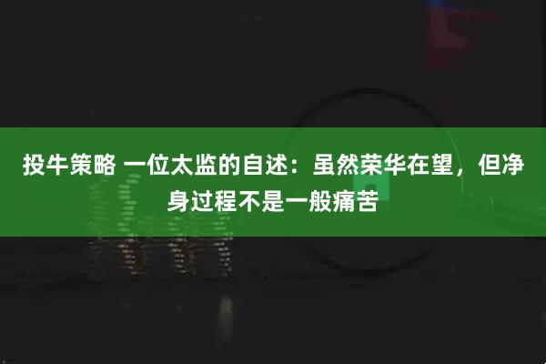 投牛策略 一位太监的自述：虽然荣华在望，但净身过程不是一般痛苦