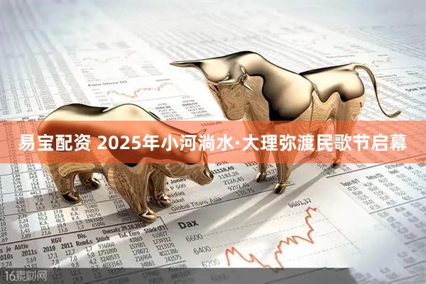 易宝配资 2025年小河淌水·大理弥渡民歌节启幕