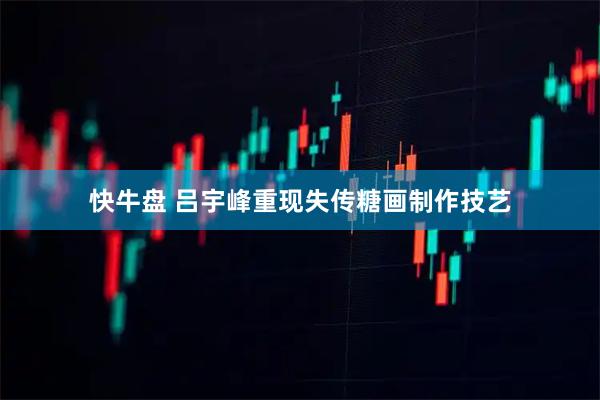 快牛盘 吕宇峰重现失传糖画制作技艺
