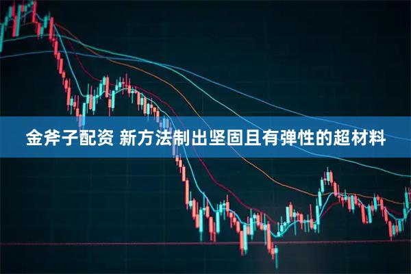 金斧子配资 新方法制出坚固且有弹性的超材料