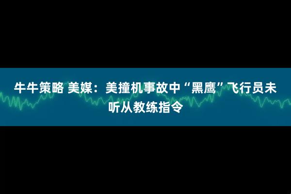 牛牛策略 美媒：美撞机事故中“黑鹰”飞行员未听从教练指令
