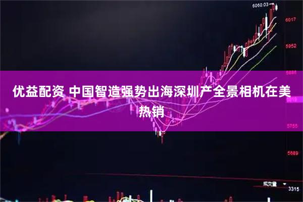 优益配资 中国智造强势出海深圳产全景相机在美热销