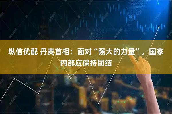 纵信优配 丹麦首相：面对“强大的力量”，国家内部应保持团结