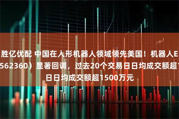 胜亿优配 中国在人形机器人领域领先美国！机器人ETF基金（562360）显著回调，过去20个交易日日均成交额超1500万元