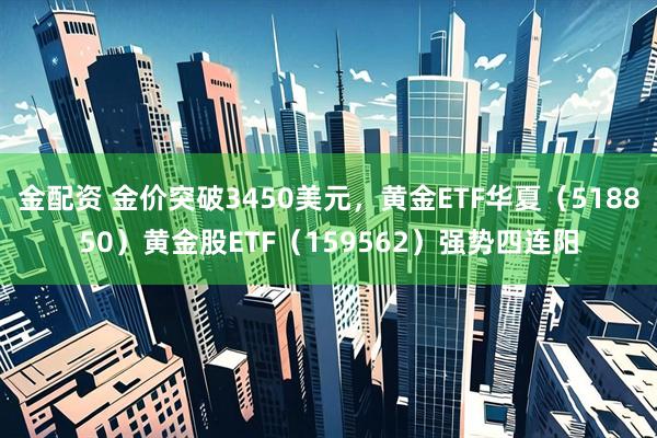 金配资 金价突破3450美元，黄金ETF华夏（518850）黄金股ETF（159562）强势四连阳