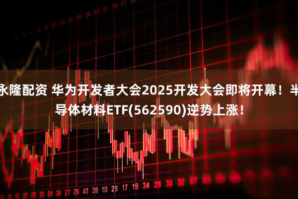 永隆配资 华为开发者大会2025开发大会即将开幕！半导体材料ETF(562590)逆势上涨！