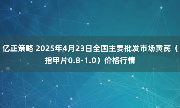 亿正策略 2025年4月23日全国主要批发市场黄芪（指甲片0.8-1.0）价格行情