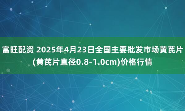 富旺配资 2025年4月23日全国主要批发市场黄芪片(黄芪片直径0.8-1.0cm)价格行情