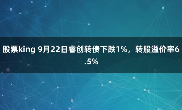 股票king 9月22日睿创转债下跌1%，转股溢价率6.5%