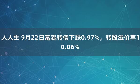 人人生 9月22日富淼转债下跌0.97%，转股溢价率10.06%