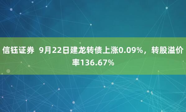 信钰证券  9月22日建龙转债上涨0.09%，转股溢价率136.67%