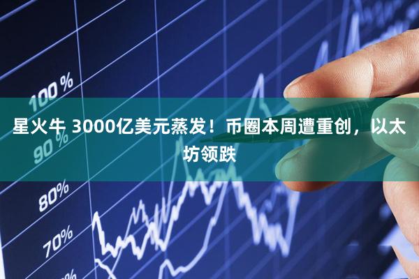 星火牛 3000亿美元蒸发！币圈本周遭重创，以太坊领跌