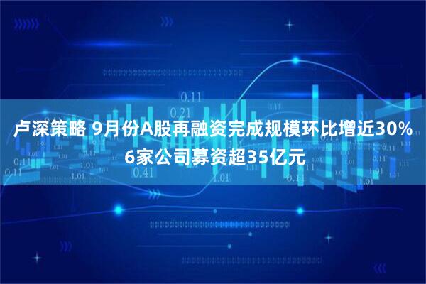 卢深策略 9月份A股再融资完成规模环比增近30% 6家公司募资超35亿元
