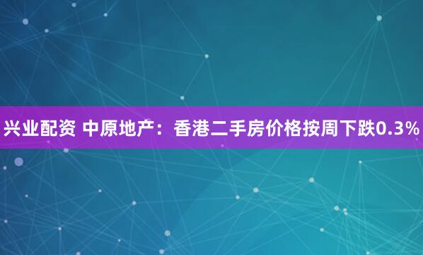 兴业配资 中原地产：香港二手房价格按周下跌0.3%