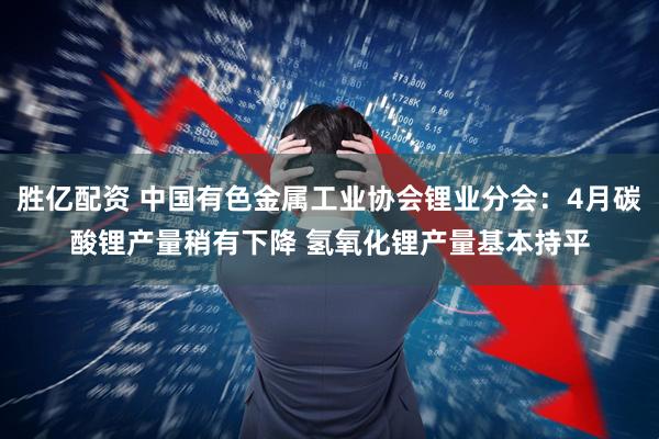 胜亿配资 中国有色金属工业协会锂业分会：4月碳酸锂产量稍有下降 氢氧化锂产量基本持平