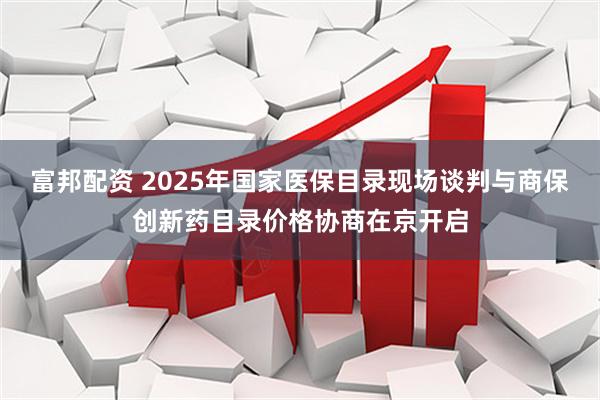 富邦配资 2025年国家医保目录现场谈判与商保创新药目录价格协商在京开启
