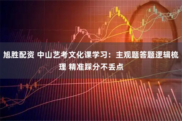 旭胜配资 中山艺考文化课学习：主观题答题逻辑梳理 精准踩分不丢点