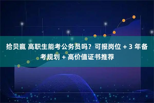 拾贝赢 高职生能考公务员吗？可报岗位 + 3 年备考规划 + 高价值证书推荐