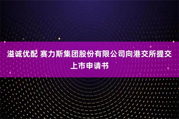 溢诚优配 赛力斯集团股份有限公司向港交所提交上市申请书