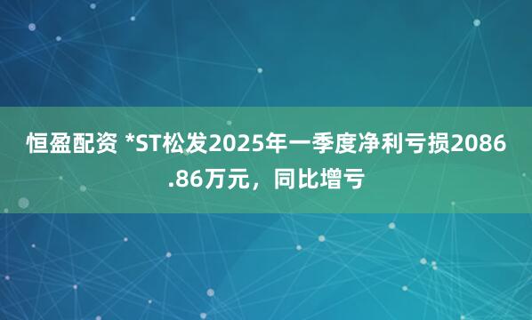 恒盈配资 *ST松发2025年一季度净利亏损2086.86万元，同比增亏