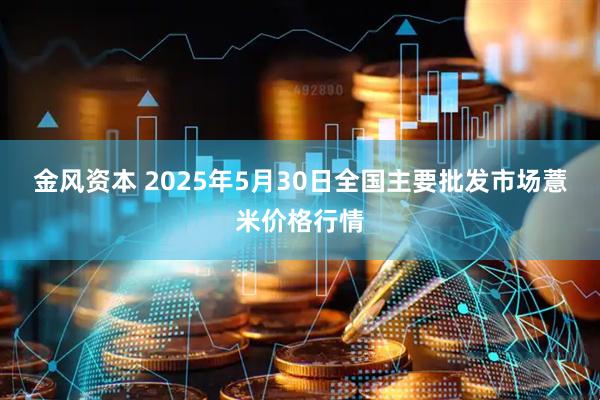 金风资本 2025年5月30日全国主要批发市场薏米价格行情