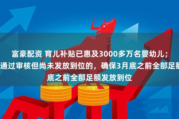 富豪配资 育儿补贴已惠及3000多万名婴幼儿；2025年已通过审核但尚未发放到位的，确保3月底之前全部足额发放到位