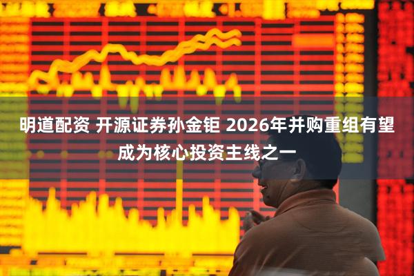 明道配资 开源证券孙金钜 2026年并购重组有望成为核心投资主线之一