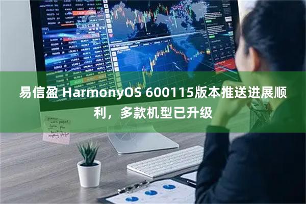 易信盈 HarmonyOS 600115版本推送进展顺利，多款机型已升级