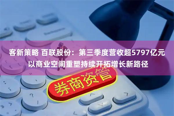 客新策略 百联股份：第三季度营收超5797亿元 以商业空间重塑持续开拓增长新路径