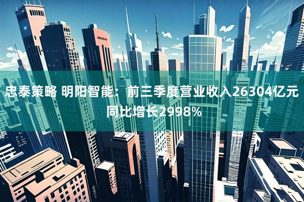 忠泰策略 明阳智能：前三季度营业收入26304亿元 同比增长2998%