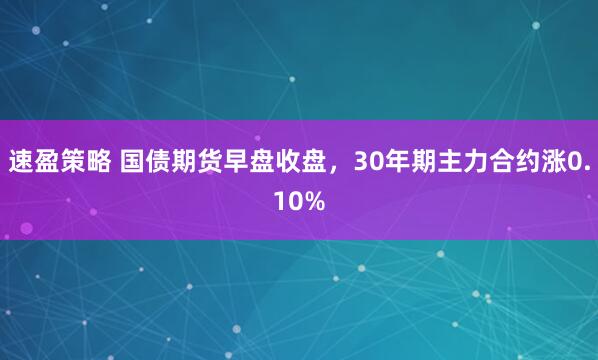 速盈策略 国债期货早盘收盘，30年期主力合约涨0.10%