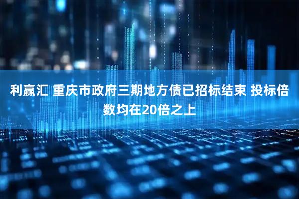 利赢汇 重庆市政府三期地方债已招标结束 投标倍数均在20倍之上