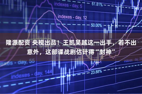 隆源配资 央视出品！王凯吴越这一出手，若不出意外，这部谍战剧估计得“封神”